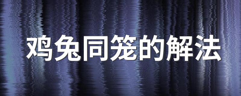 鸡兔同笼的解法 鸡兔同笼有几种解法