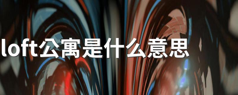 loft公寓是什么意思 loft公寓的意思介绍