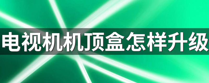 电视机机顶盒怎样升级 可试试这些方法