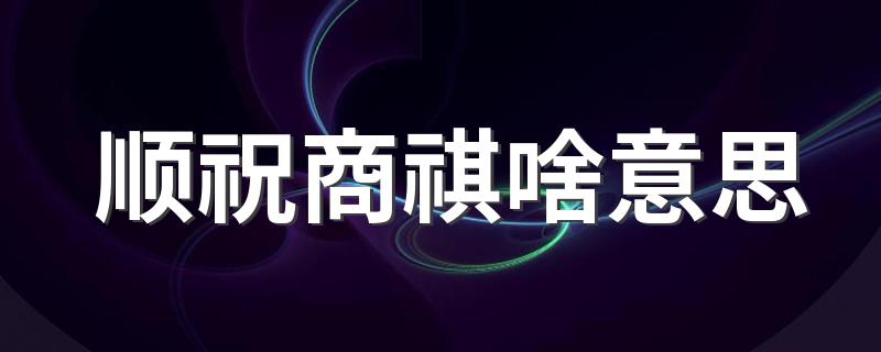 顺祝商祺啥意思 顺祝商祺的含义