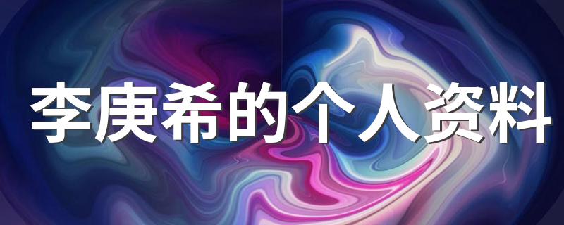 李庚希的个人资料 李庚希的介绍