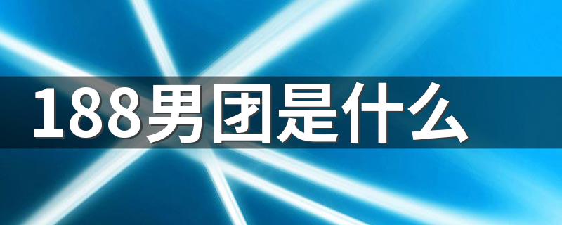 188男团是什么 188男团指的是什么