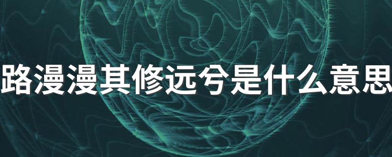 路漫漫其修远兮是什么意思 路漫漫其修远兮怎么解释