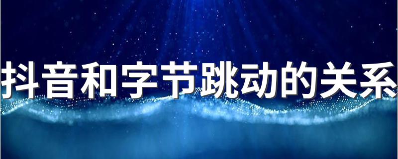 抖音和字节跳动的关系 抖音和字节跳动什么关系