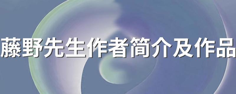 藤野先生作者简介及作品 藤野先生的主要内容