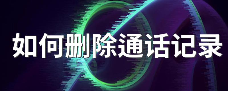 如何删除通话记录 只需4步轻松搞定