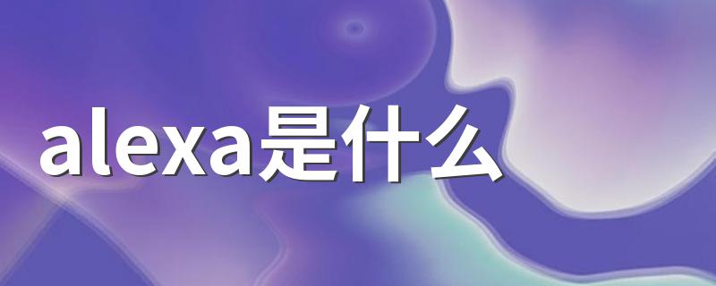 alexa是什么 alexa是什么意思