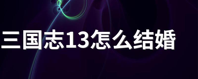 三国志13怎么结婚 三国志13结婚的方法步骤