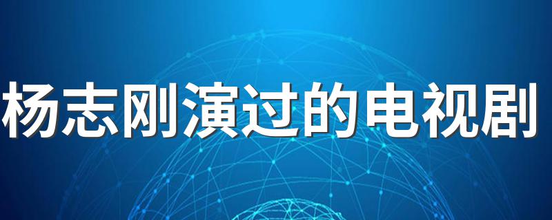 杨志刚演过的电视剧 杨志刚演过哪些电视剧