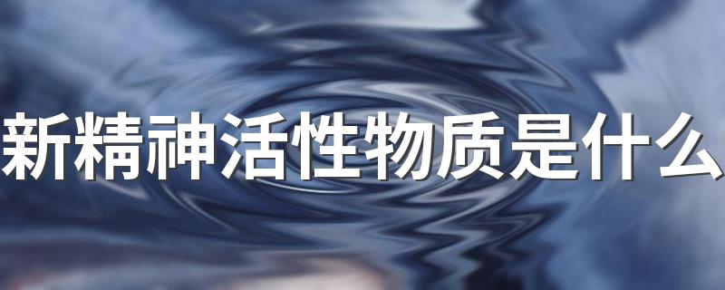 新精神活性物质是什么 新精神活性物质介绍