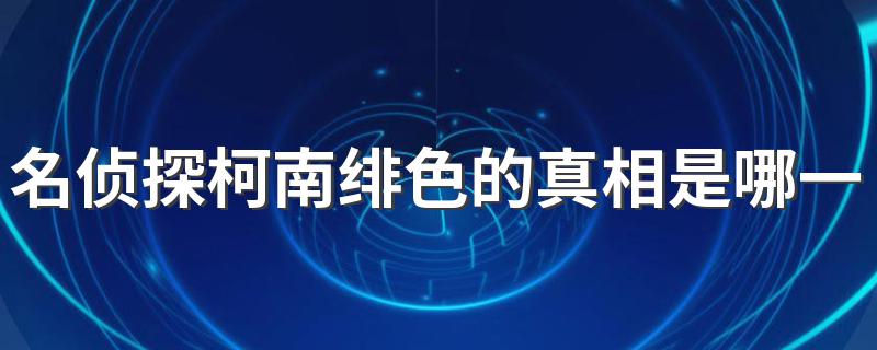 名侦探柯南绯色的真相是哪一集 你知道吗