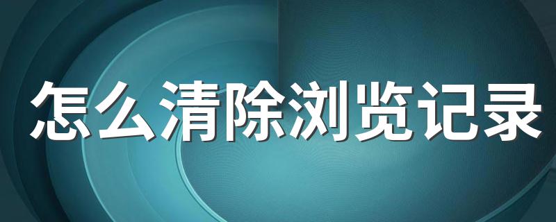 怎么清除浏览记录 如何清除浏览记录