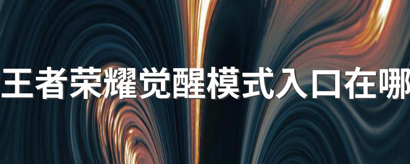 王者荣耀觉醒模式入口在哪 王者荣耀觉醒模式怎么进