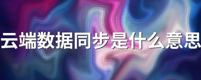 云端数据同步是什么意思 云端数据同步意思简述