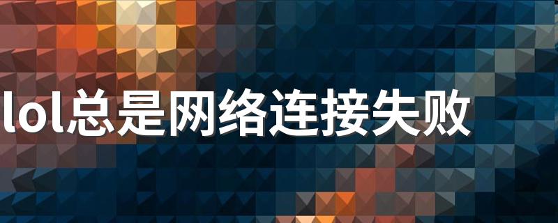 lol总是网络连接失败 网络连接失败解决办法