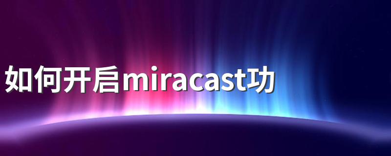 如何开启miracast功能 开启miracast功能的方法