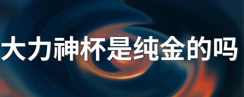 大力神杯是纯金的吗 有多重