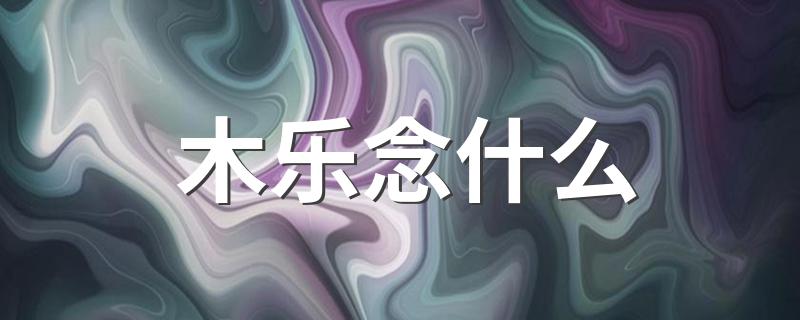 木乐念什么 由木乐组成的字念什么