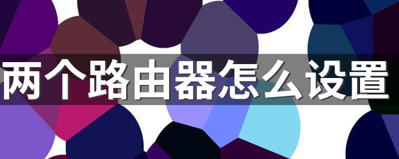 两个路由器怎么设置 简单几步轻松搞定
