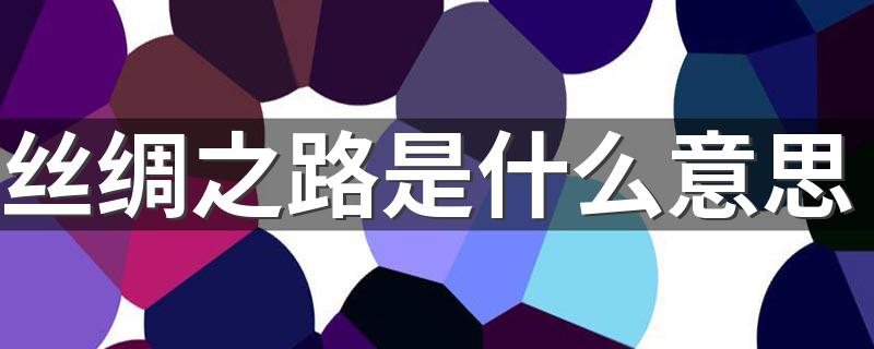 丝绸之路是什么意思 丝绸之路的含义