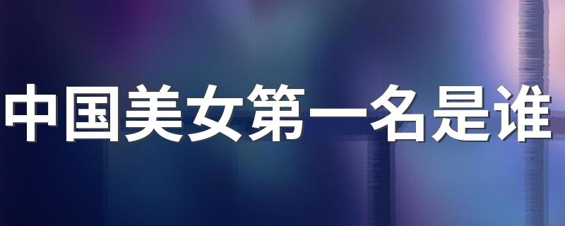 中国美女第一名是谁 中国美女排名