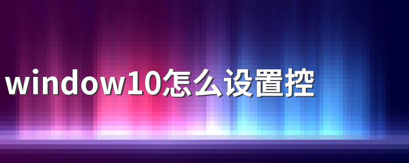 window10怎么设置控制面板 电脑怎么进入控制面板