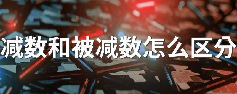 减数和被减数怎么区分 如何区分这两者