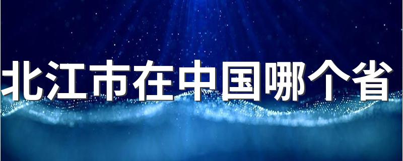 北江市在中国哪个省 北江市简介