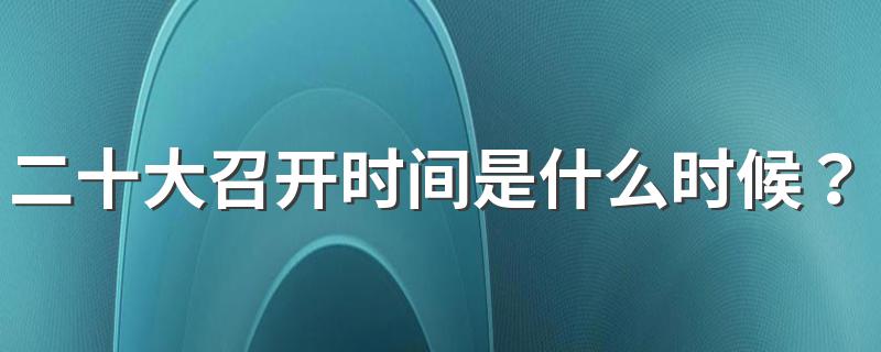 二十大召开时间是什么时候？ 二十大召开时间