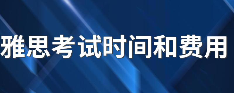 雅思考试时间和费用 雅思的考试时间和费用分别为多少