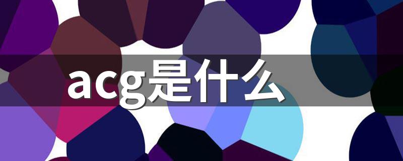 acg是什么 关于acg的起源与发展