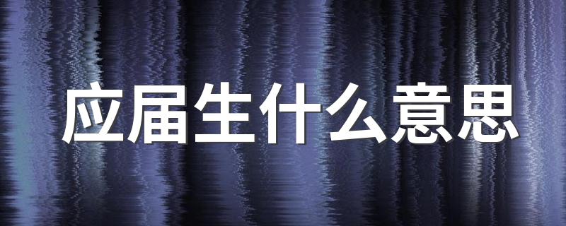 应届生什么意思 应届生怎么解释