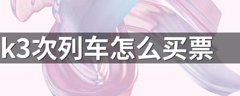 k3次列车怎么买票 买票方式介绍