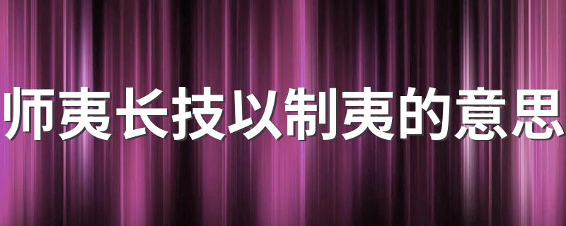 师夷长技以制夷的意思 师夷长技以制夷是什么意思