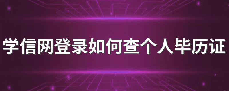 学信网登录如何查个人毕历证 自己怎么在学信网查学历