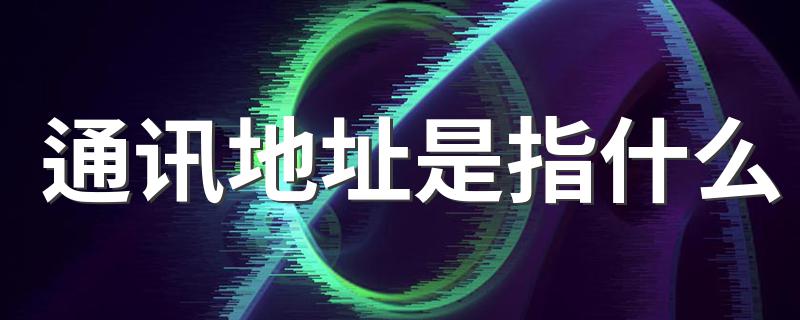 通讯地址是指什么 通讯地址是什么意思