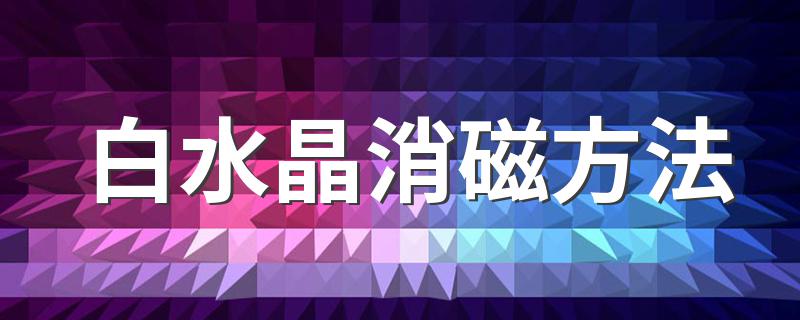 白水晶消磁方法 白水晶消磁方法介绍