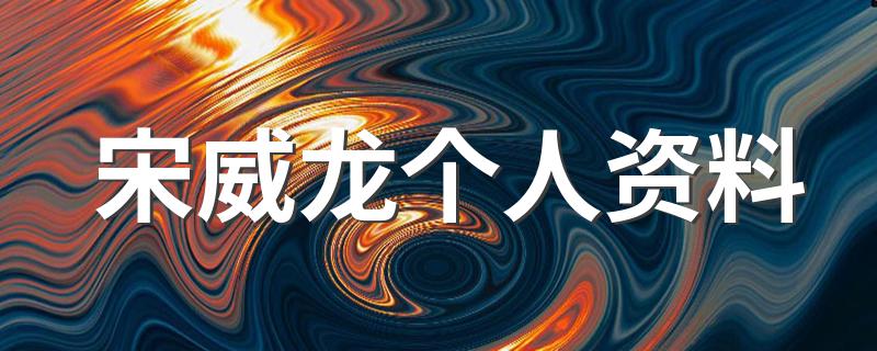 宋威龙个人资料 快来看看你的爱豆