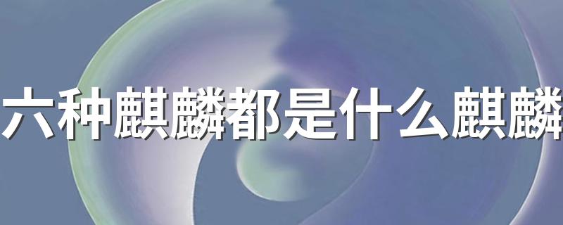 六种麒麟都是什么麒麟 六种麒麟分别是哪六种