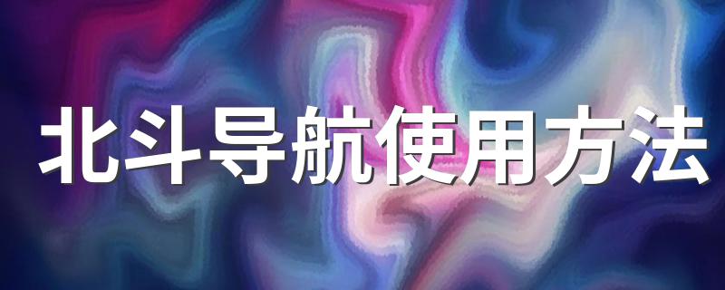 北斗导航使用方法 具体步骤都有哪些