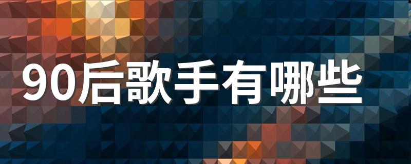 90后歌手有哪些 90后有名的歌手有谁
