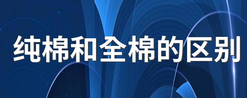 纯棉和全棉的区别 纯棉和全棉的区别是什么