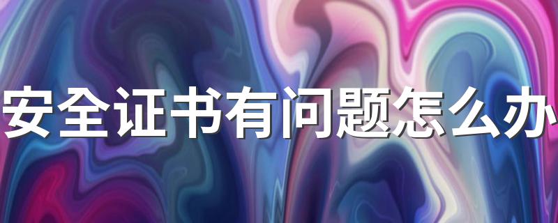 安全证书有问题怎么办 安全证书有问题解决方法