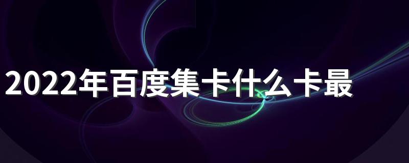 2022年百度集卡什么卡最难集 百度集卡活动怎么获得更多的卡