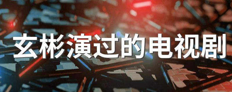 玄彬演过的电视剧 玄彬简历