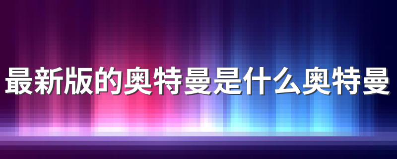最新版的奥特曼是什么奥特曼 最新版的奥特曼叫什么名字