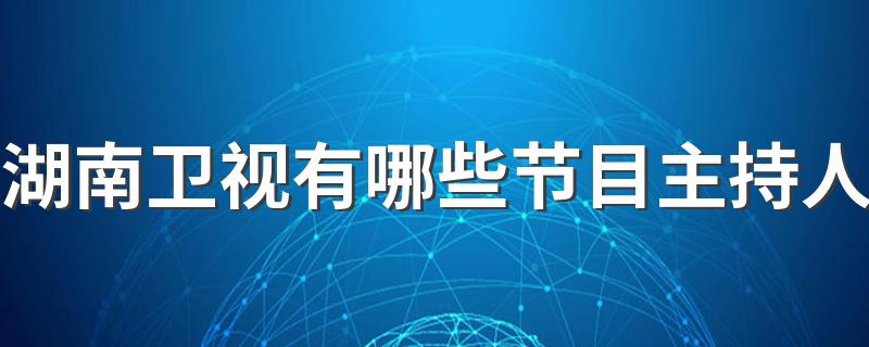 湖南卫视有哪些节目主持人 湖南卫视的主持人名单