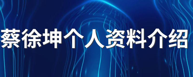 蔡徐坤个人资料介绍 蔡徐坤简介