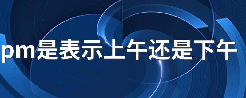 pm是表示上午还是下午 PM是什么的缩写