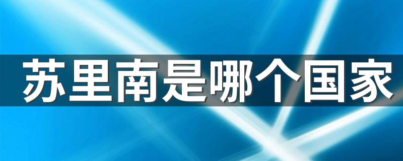 苏里南是哪个国家 苏里南的国名源自什么
